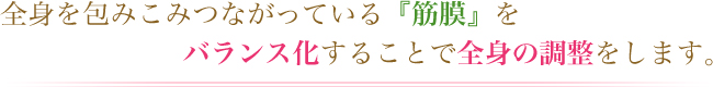 全身を包みこみつながっている『筋膜』をバランス化することで全身の調整をします。